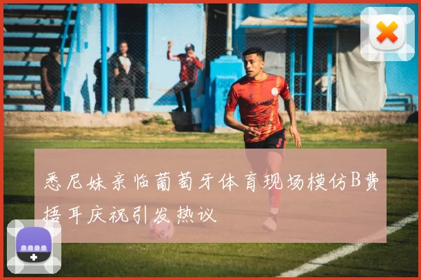 悉尼妹亲临葡萄牙体育现场模仿B费捂耳庆祝引发热议
