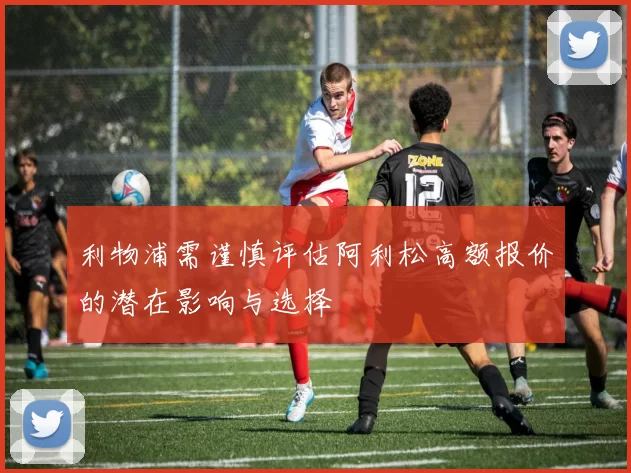 利物浦需谨慎评估阿利松高额报价的潜在影响与选择