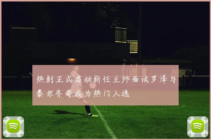 热刺正式启动新任主帅面试罗泽与泰尔齐奇成为热门人选